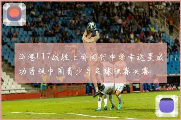 海港U17战胜上海闵行中学幸运星成功晋级中国青少年足球联赛决赛