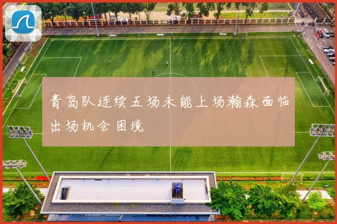 青岛队连续五场未能上场瀚森面临出场机会困境