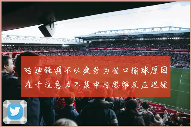 哈迪强调不以疲劳为借口输球原因在于注意力不集中与思维反应迟缓