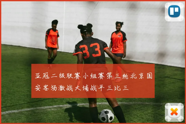 亚冠二级联赛小组赛第三轮北京国安客场激战大埔战平三比三
