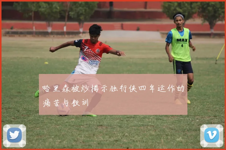 哈里森被炒揭示独行侠四年运作的痛苦与教训