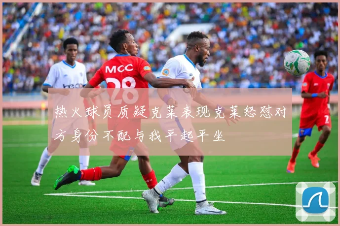 热火球员质疑克莱表现克莱怒怼对方身份不配与我平起平坐