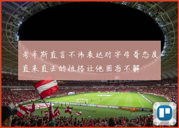 考辛斯直言不讳表达对字母哥态度直来直去的性格让他困惑不解