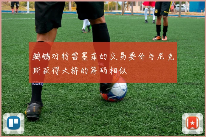 鹈鹕对特雷墨菲的交易要价与尼克斯获得大桥的筹码相似