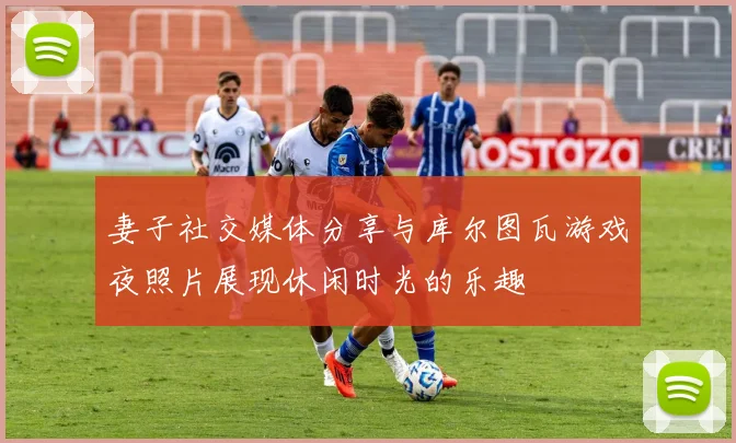 妻子社交媒体分享与库尔图瓦游戏夜照片展现休闲时光的乐趣