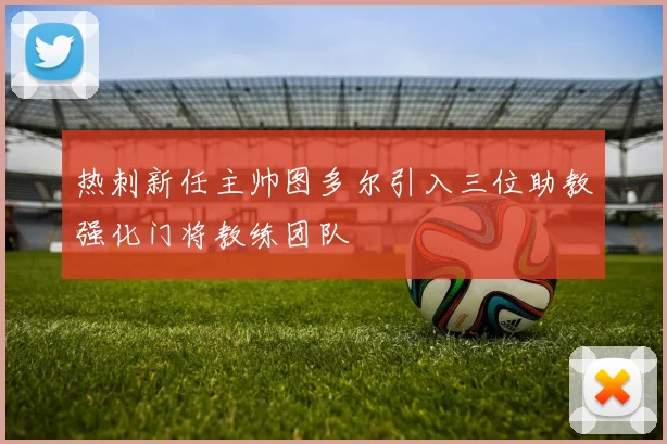 热刺新任主帅图多尔引入三位助教强化门将教练团队