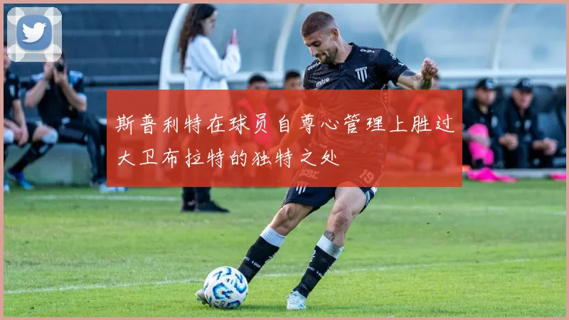 斯普利特在球员自尊心管理上胜过大卫布拉特的独特之处