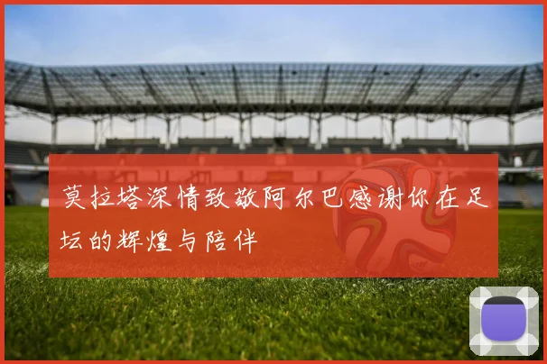 莫拉塔深情致敬阿尔巴感谢你在足坛的辉煌与陪伴
