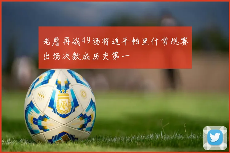 老詹再战49场将追平帕里什常规赛出场次数成历史第一