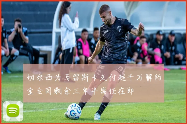 切尔西为马雷斯卡支付超千万解约金合同剩余三年半离任在即