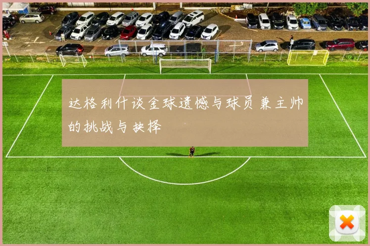 达格利什谈金球遗憾与球员兼主帅的挑战与抉择