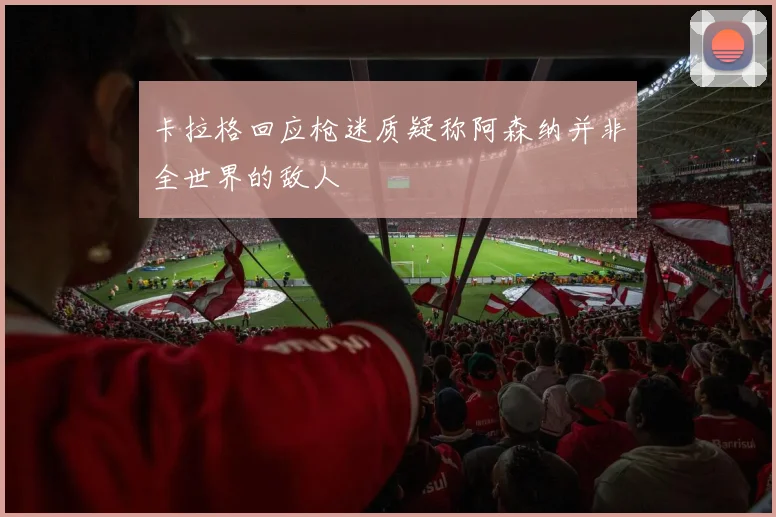 卡拉格回应枪迷质疑称阿森纳并非全世界的敌人