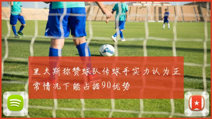 里夫斯称赞球队传球手实力认为正常情况下能占据90优势