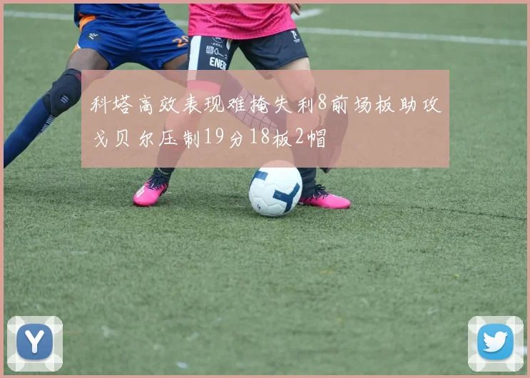 科塔高效表现难掩失利8前场板助攻戈贝尔压制19分18板2帽