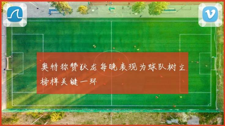 奥特称赞狄龙每晚表现为球队树立榜样关键一环