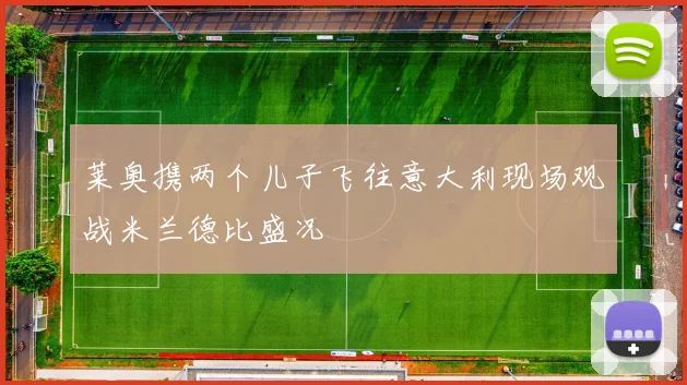 莱奥携两个儿子飞往意大利现场观战米兰德比盛况
