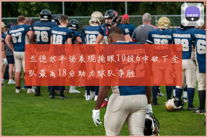 兰德尔半场表现抢眼10投6中砍下全队最高18分助力球队争胜