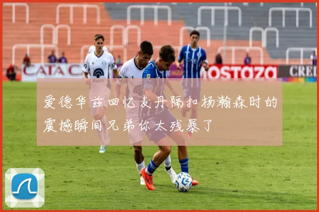 爱德华兹回忆麦丹隔扣杨瀚森时的震撼瞬间兄弟你太残暴了
