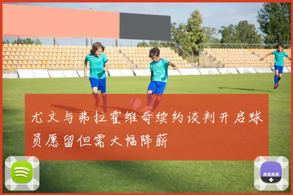 尤文与弗拉霍维奇续约谈判开启球员愿留但需大幅降薪