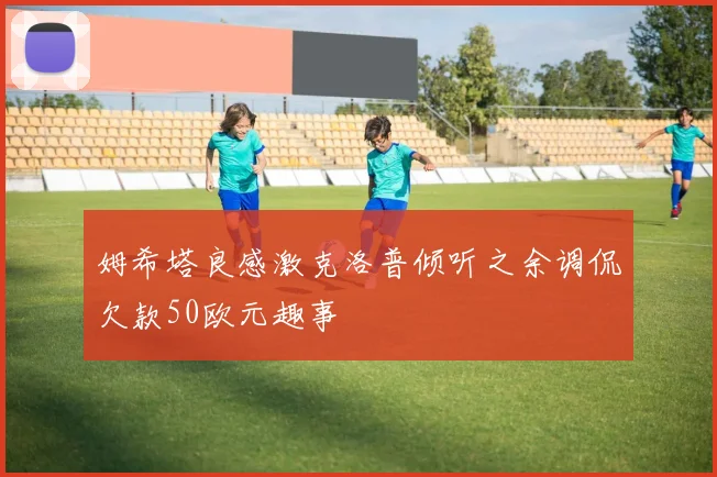 姆希塔良感激克洛普倾听之余调侃欠款50欧元趣事