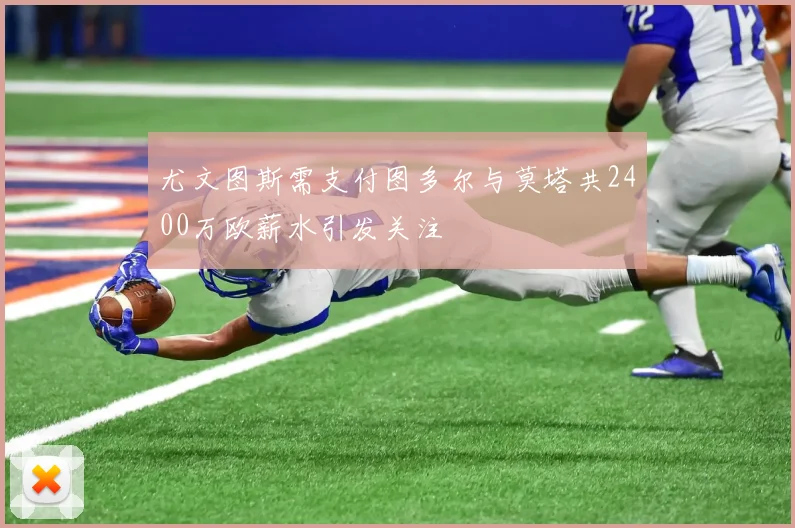 尤文图斯需支付图多尔与莫塔共2400万欧薪水引发关注