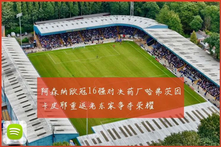 阿森纳欧冠16强对决药厂哈弗茨因卡皮耶重返老东家争夺荣耀