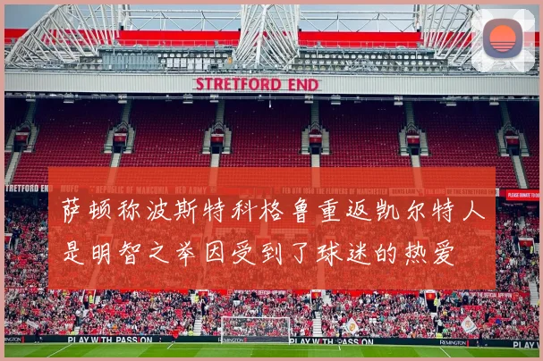 萨顿称波斯特科格鲁重返凯尔特人是明智之举因受到了球迷的热爱