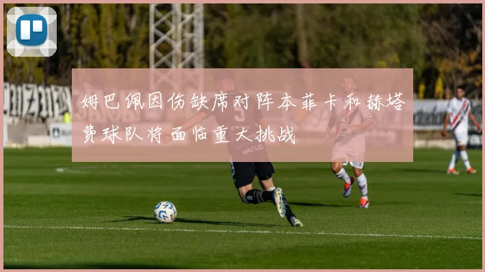 姆巴佩因伤缺席对阵本菲卡和赫塔费球队将面临重大挑战