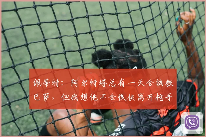 佩蒂特：阿尔特塔总有一天会执教巴萨，但我想他不会很快离开枪手