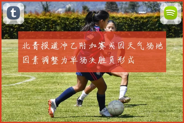 北青报道冲乙附加赛或因天气场地因素调整为单场决胜负形式